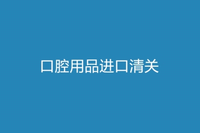 口腔用品進口清關一站式代理流程以及資料